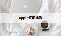 apple订阅退款(apple订阅退款申请退款)